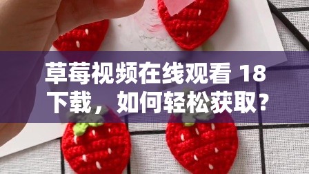 草莓视频在线观看 18 下载，如何轻松获取？这里有你想知道的一切