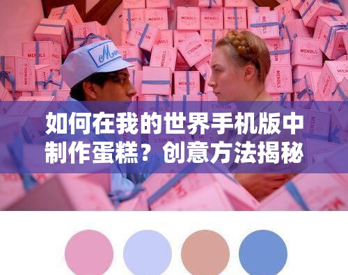 如何在我的世界手机版中制作蛋糕？创意方法揭秘，甜蜜度能否再升级？
