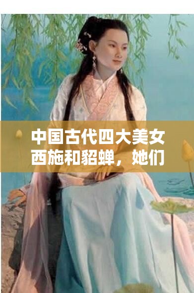 中国古代四大美女西施和貂蝉，她们的真实身份和故事是否被历史所掩盖？
