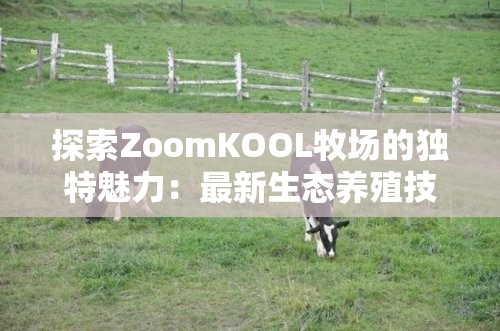 探索ZoomKOOL牧场的独特魅力：最新生态养殖技术与自然和谐共处的完美结合