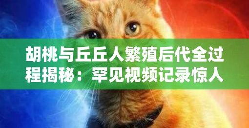 胡桃与丘丘人繁殖后代全过程揭秘：罕见视频记录惊人细节，引发网友热议