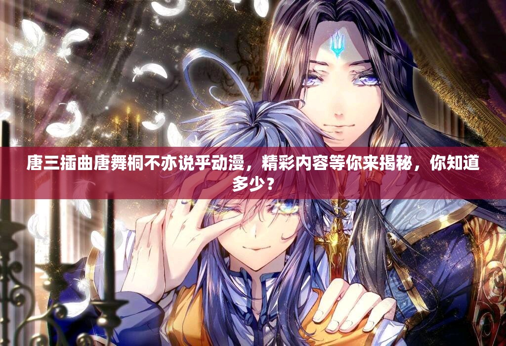 唐三插曲唐舞桐不亦说乎动漫，精彩内容等你来揭秘，你知道多少？