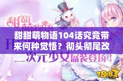 甜甜萌物语104话究竟带来何种觉悟？彻头彻尾改造的深度攻略何在？
