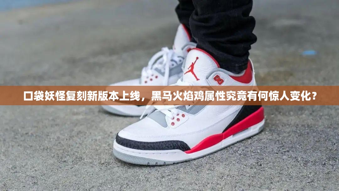 口袋妖怪复刻新版本上线，黑马火焰鸡属性究竟有何惊人变化？