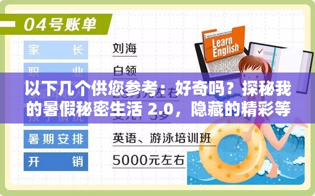 以下几个供您参考：好奇吗？探秘我的暑假秘密生活 2.0，隐藏的精彩等你来发现想知道我的暑假有何秘密？走进我的暑假秘密生活 2.0 一探究竟我的暑假秘密生活 2.0 到底藏着怎样的故事？快来一饱眼福你是否好奇我的暑假？揭开我的暑假秘密生活 2.0 的神秘面纱