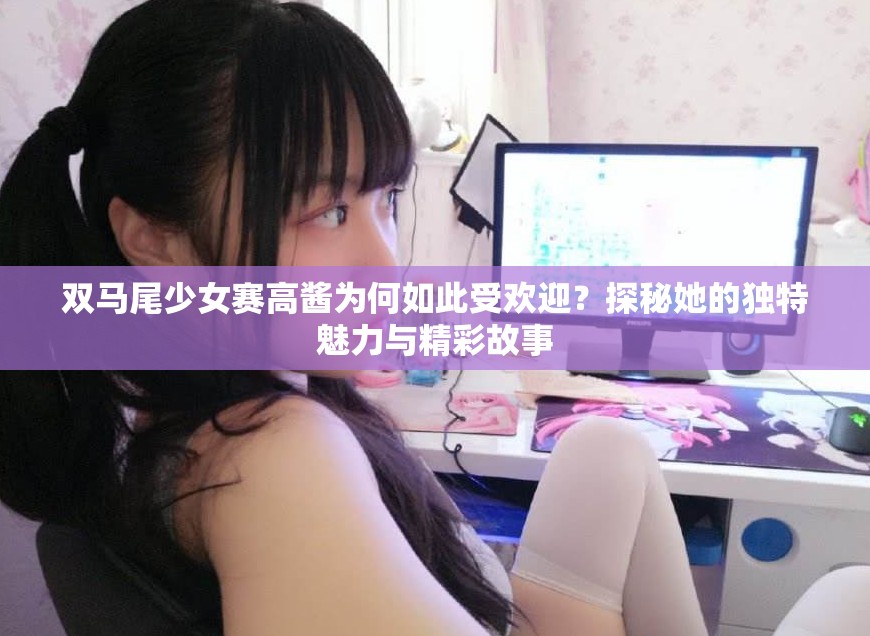 双马尾少女赛高酱为何如此受欢迎？探秘她的独特魅力与精彩故事