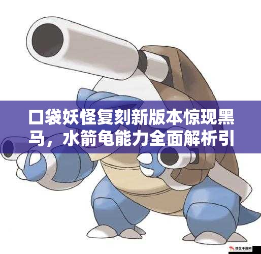 口袋妖怪复刻新版本惊现黑马，水箭龟能力全面解析引悬念？
