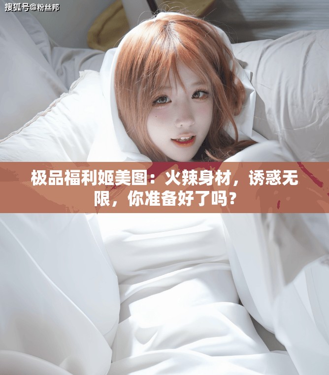 极品福利姬美图：火辣身材，诱惑无限，你准备好了吗？