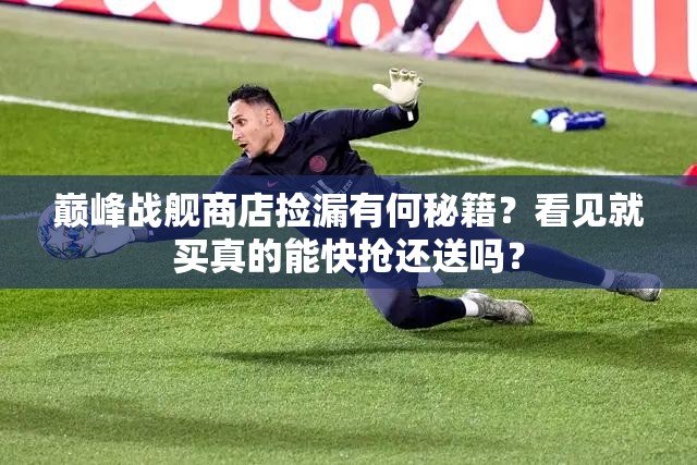 巅峰战舰商店捡漏有何秘籍？看见就买真的能快抢还送吗？