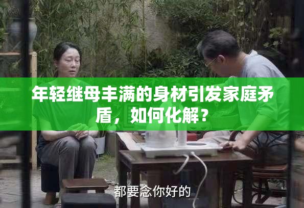 年轻继母丰满的身材引发家庭矛盾，如何化解？