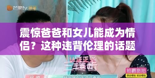 震惊爸爸和女儿能成为情侣？这种违背伦理的话题引众人热议爸爸和女儿能成为情侣吗？这一禁忌话题为何会被频频提起？探究禁忌：爸爸和女儿能成为情侣吗？背后的真相令人深思