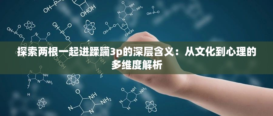 探索两根一起进蹂躏3p的深层含义：从文化到心理的多维度解析