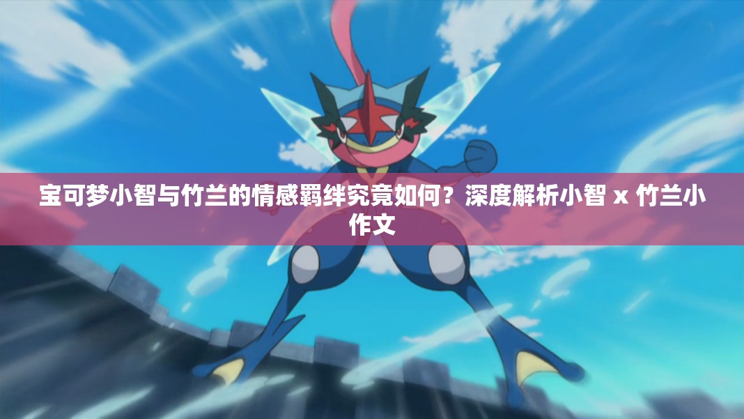 宝可梦小智与竹兰的情感羁绊究竟如何？深度解析小智 x 竹兰小作文
