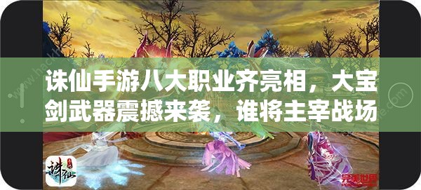 诛仙手游八大职业齐亮相，大宝剑武器震撼来袭，谁将主宰战场？