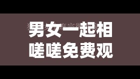 男女一起相嗟嗟免费观看原声，这是真的吗？