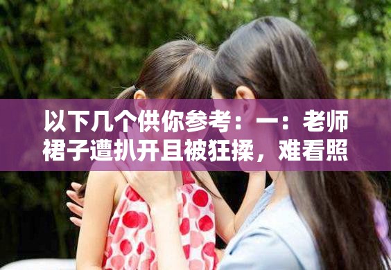 以下几个供你参考：一：老师裙子遭扒开且被狂揉，难看照片曝光引发的惊人事件二：惊现老师裙子被扒开狂揉，难看照片背后的秘密三：老师裙子被扒开还狂揉？难看照片背后的不堪真相四：令人震惊老师裙子遭扒开后狂揉，难看照片流出之谜五：老师裙子被强行扒开且遭狂揉，难看照片所引发的风波