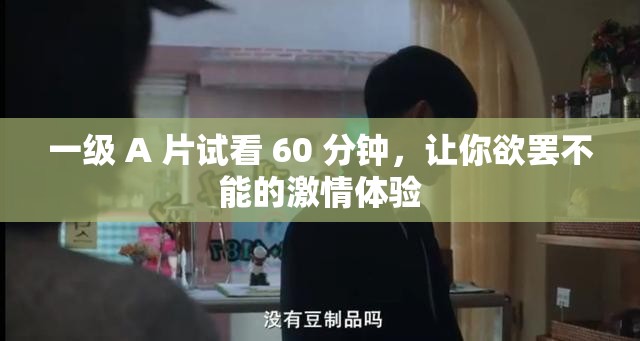 一级 A 片试看 60 分钟，让你欲罢不能的激情体验