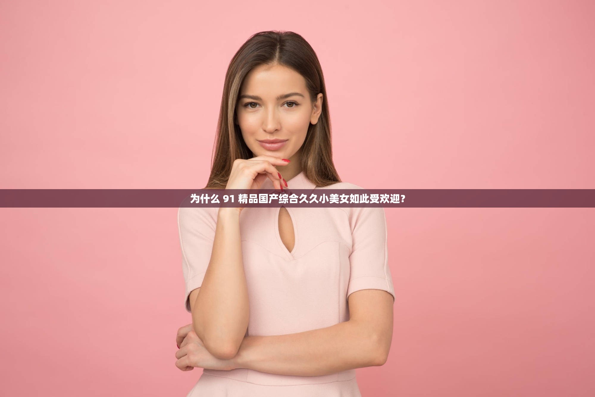 为什么 91 精品国产综合久久小美女如此受欢迎？