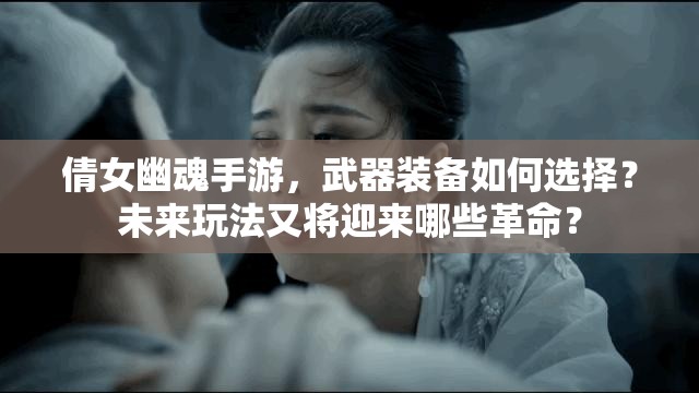 倩女幽魂手游，武器装备如何选择？未来玩法又将迎来哪些革命？