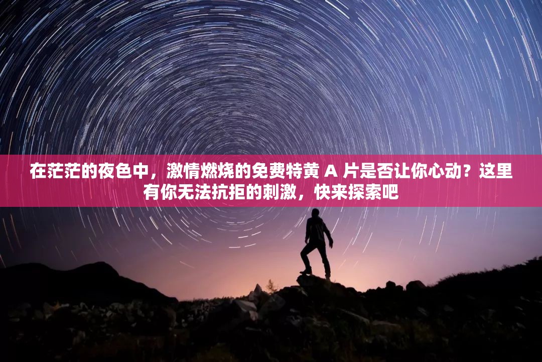在茫茫的夜色中，激情燃烧的免费特黄 A 片是否让你心动？这里有你无法抗拒的刺激，快来探索吧