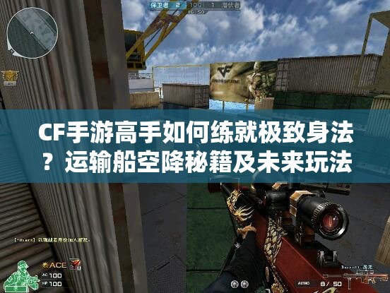 CF手游高手如何练就极致身法？运输船空降秘籍及未来玩法大变革预测！