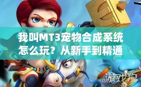 我叫MT3宠物合成系统怎么玩？从新手到精通的全面解析揭秘！