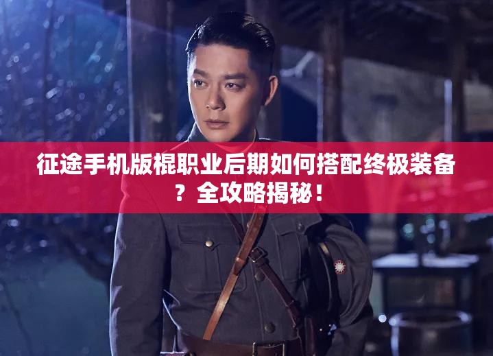 征途手机版棍职业后期如何搭配终极装备？全攻略揭秘！