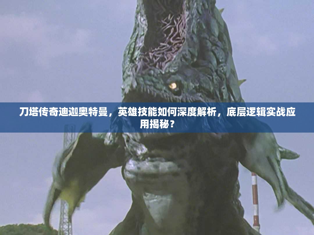 刀塔传奇迪迦奥特曼，英雄技能如何深度解析，底层逻辑实战应用揭秘？