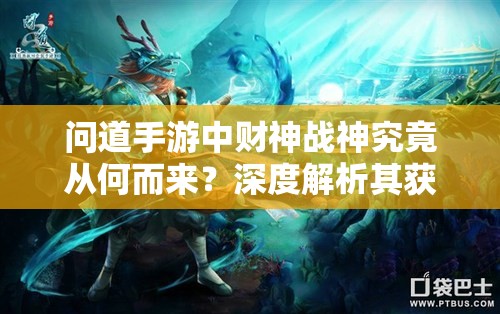 问道手游中财神战神究竟从何而来？深度解析其获取渠道与操作心得