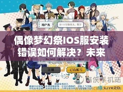 偶像梦幻祭IOS服安装错误如何解决？未来玩法将有何革命性变化？