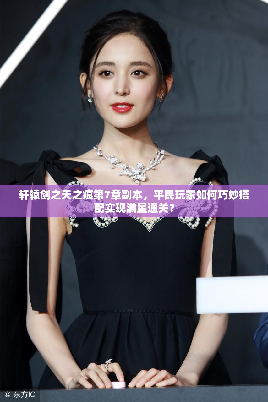 轩辕剑之天之痕第7章副本，平民玩家如何巧妙搭配实现满星通关？