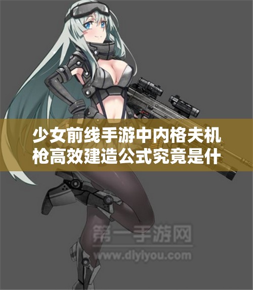 少女前线手游中内格夫机枪高效建造公式究竟是什么？