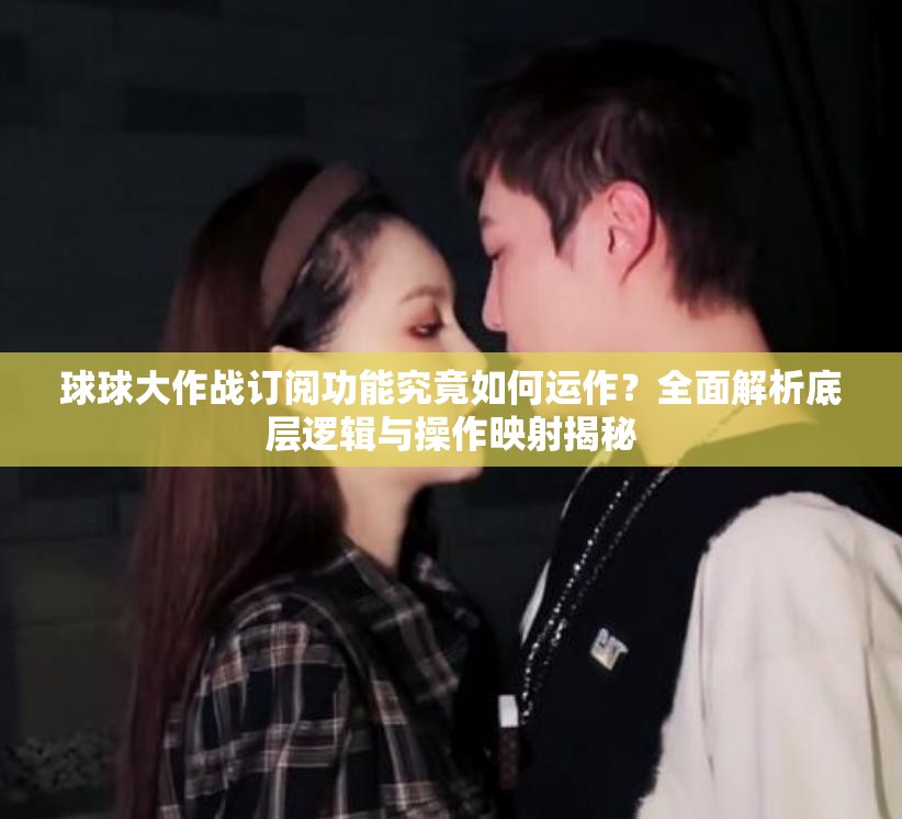 球球大作战订阅功能究竟如何运作？全面解析底层逻辑与操作映射揭秘