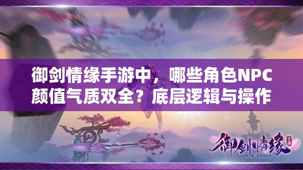 御剑情缘手游中，哪些角色NPC颜值气质双全？底层逻辑与操作攻略揭秘！