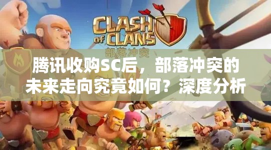 腾讯收购SC后，部落冲突的未来走向究竟如何？深度分析与攻略指南