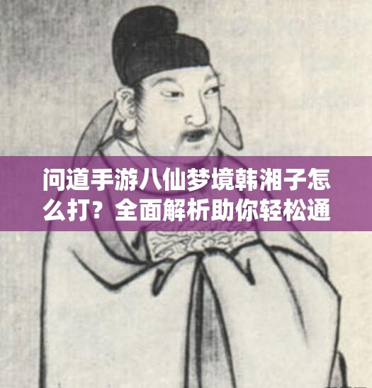 问道手游八仙梦境韩湘子怎么打？全面解析助你轻松通关！