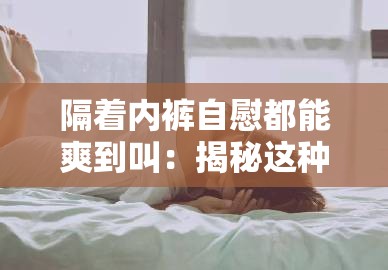 隔着内裤自慰都能爽到叫：揭秘这种快感背后的生理与心理机制