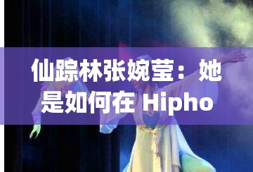仙踪林张婉莹：她是如何在 Hiphop 界崭露头角的？