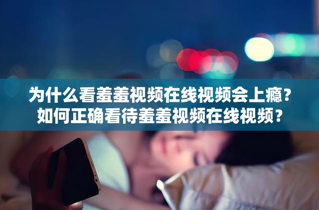 为什么看羞羞视频在线视频会上瘾？如何正确看待羞羞视频在线视频？