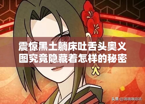 震惊黑土躺床吐舌头奥义图究竟隐藏着怎样的秘密？快来一探究竟