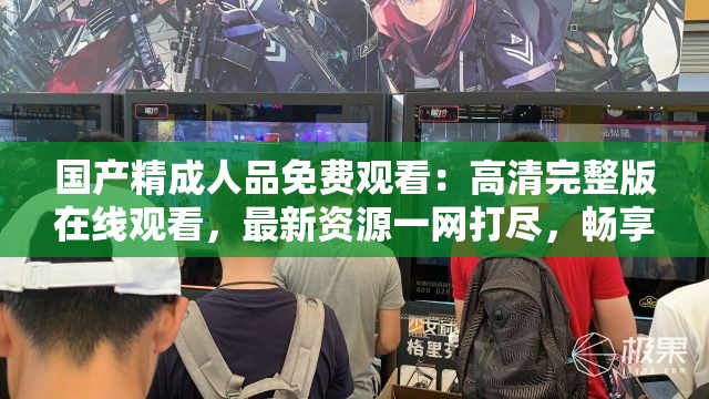 国产精成人品免费观看：高清完整版在线观看，最新资源一网打尽，畅享无广告观影体验
