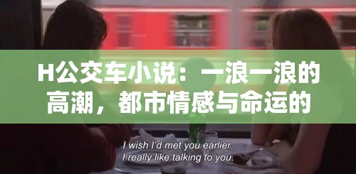 H公交车小说：一浪一浪的高潮，都市情感与命运的碰撞，探寻人性深处的真实与挣扎