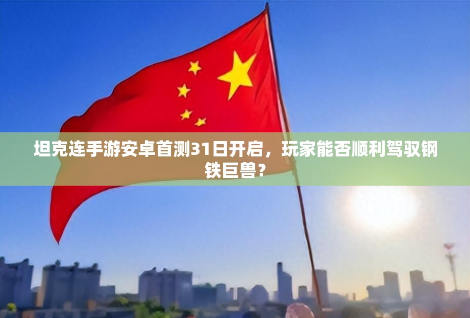 坦克连手游安卓首测31日开启，玩家能否顺利驾驭钢铁巨兽？