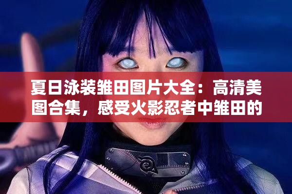 夏日泳装雏田图片大全：高清美图合集，感受火影忍者中雏田的清凉夏日魅力