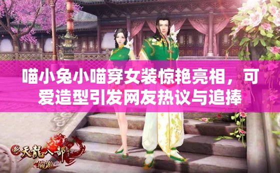 喵小兔小喵穿女装惊艳亮相，可爱造型引发网友热议与追捧