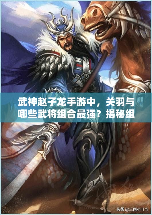 武神赵子龙手游中，关羽与哪些武将组合最强？揭秘组合详解！