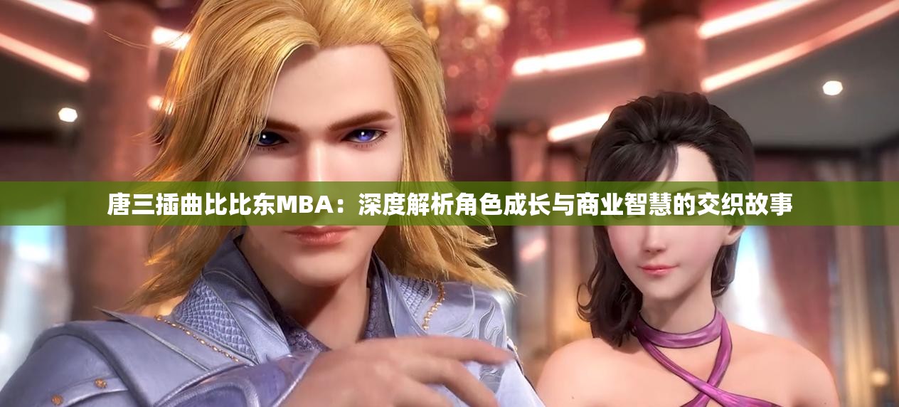 唐三插曲比比东MBA：深度解析角色成长与商业智慧的交织故事