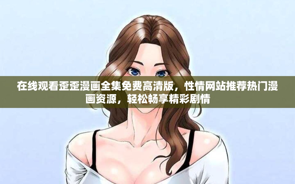 在线观看歪歪漫画全集免费高清版，性情网站推荐热门漫画资源，轻松畅享精彩剧情