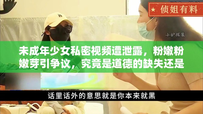 未成年少女私密视频遭泄露，粉嫩粉嫩芽引争议，究竟是道德的缺失还是人性的沦丧？