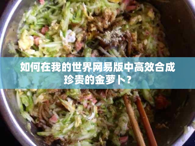 如何在我的世界网易版中高效合成珍贵的金萝卜？
